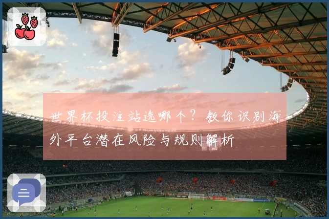 世界杯投注站选哪个？教你识别海外平台潜在风险与规则解析