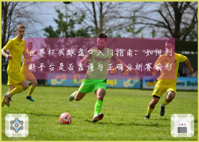 世界杯买球盘口入门指南：如何判断平台是否靠谱与正确分析赛前形势