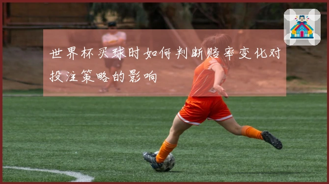 世界杯买球时如何判断赔率变化对投注策略的影响
