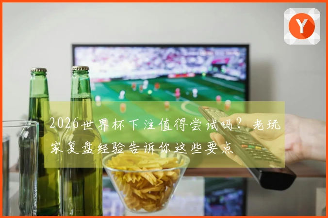 2026世界杯下注值得尝试吗？老玩家复盘经验告诉你这些要点