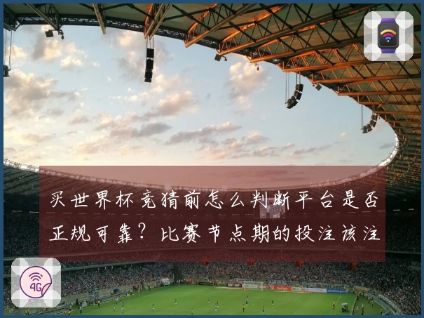 买世界杯竞猜前怎么判断平台是否正规可靠？比赛节点期的投注该注意哪些风险