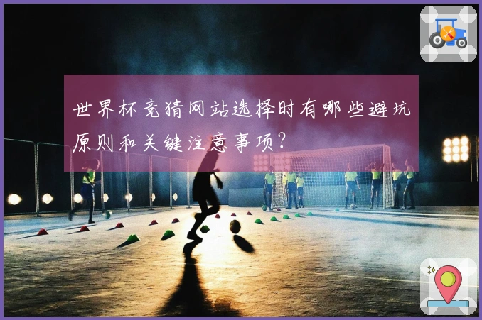 世界杯竞猜网站选择时有哪些避坑原则和关键注意事项？