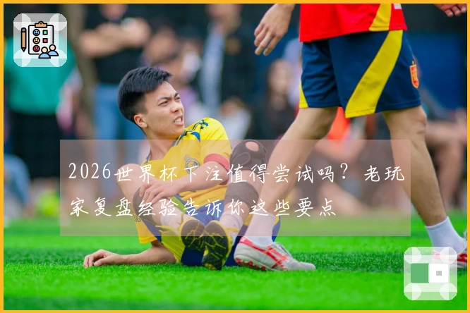 2026世界杯下注值得尝试吗？老玩家复盘经验告诉你这些要点
