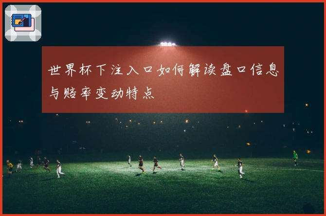 世界杯下注入口如何解读盘口信息与赔率变动特点