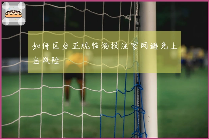 如何区分正规临场投注官网避免上当风险